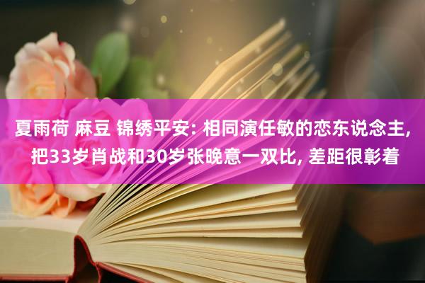 夏雨荷 麻豆 锦绣平安: 相同演任敏的恋东说念主， 把33岁肖战和30岁张晚意一双比， 差距很彰着