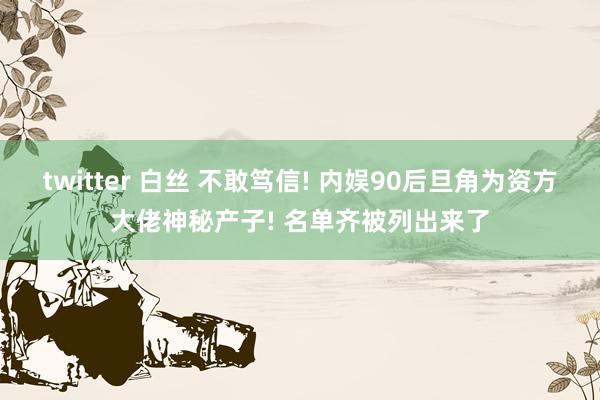 twitter 白丝 不敢笃信! 内娱90后旦角为资方大佬神秘产子! 名单齐被列出来了