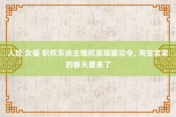 人妖 女優 职权东谈主维权禀赋被功令， 淘宝卖家的春天要来了