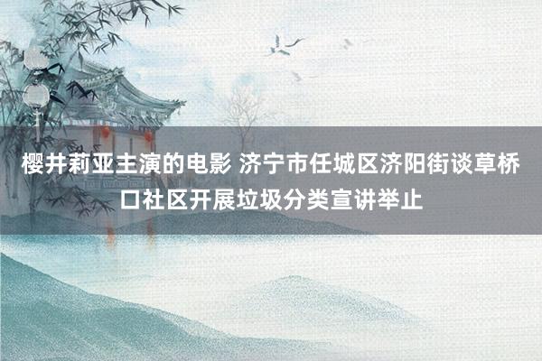 樱井莉亚主演的电影 济宁市任城区济阳街谈草桥口社区开展垃圾分类宣讲举止