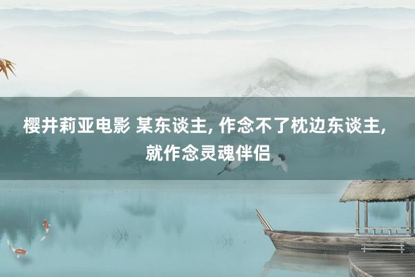 樱井莉亚电影 某东谈主， 作念不了枕边东谈主， 就作念灵魂伴侣
