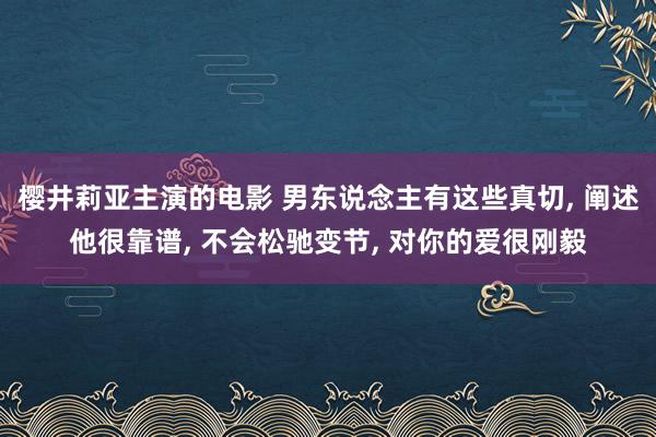 樱井莉亚主演的电影 男东说念主有这些真切， 阐述他很靠谱， 不会松驰变节， 对你的爱很刚毅