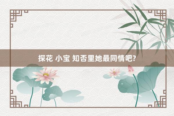 探花 小宝 知否里她最同情吧?