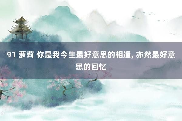 91 萝莉 你是我今生最好意思的相逢， 亦然最好意思的回忆