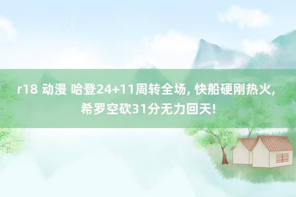 r18 动漫 哈登24+11周转全场， 快船硬刚热火， 希罗空砍31分无力回天!