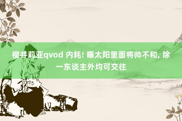 樱井莉亚qvod 内耗! 曝太阳里面将帅不和， 除一东谈主外均可交往