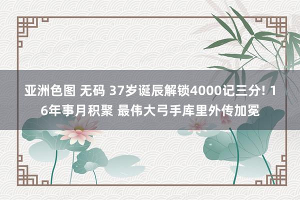 亚洲色图 无码 37岁诞辰解锁4000记三分! 16年事月积聚 最伟大弓手库里外传加冕