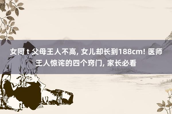 女同 t 父母王人不高, 女儿却长到188cm! 医师王人惊诧的四个窍门, 家长必看