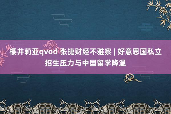 樱井莉亚qvod 张捷财经不雅察 | 好意思国私立招生压力与中国留学降温