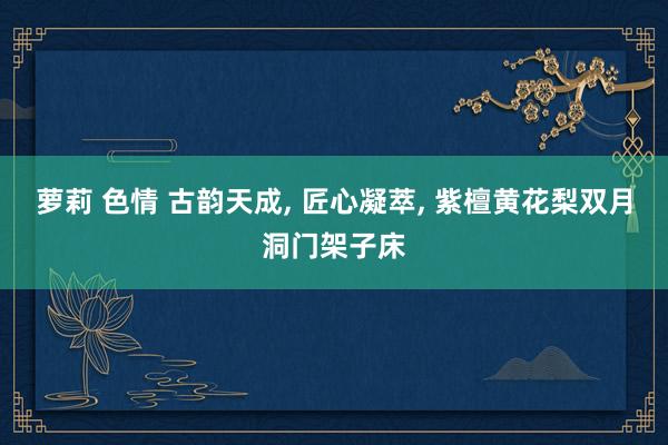 萝莉 色情 古韵天成, 匠心凝萃, 紫檀黄花梨双月洞门架子床