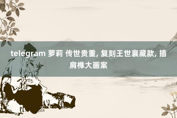 telegram 萝莉 传世贵重, 复刻王世襄藏款, 插肩榫大画案