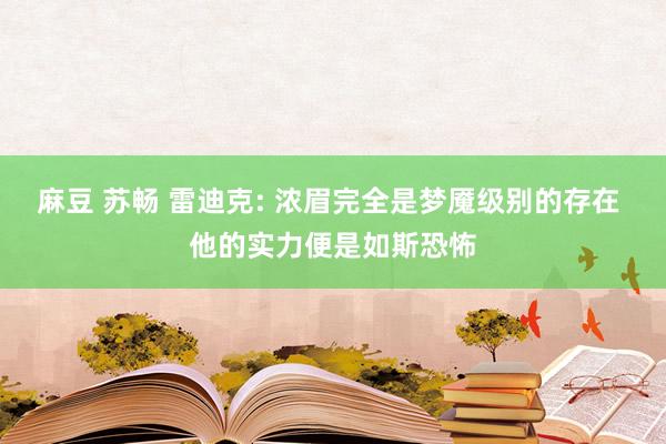 麻豆 苏畅 雷迪克: 浓眉完全是梦魇级别的存在 他的实力便是如斯恐怖