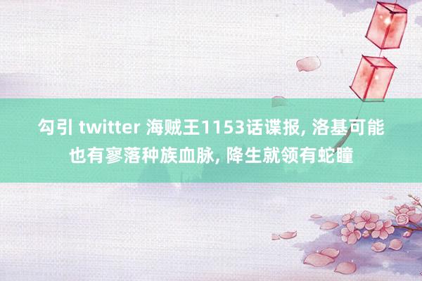 勾引 twitter 海贼王1153话谍报, 洛基可能也有寥落种族血脉, 降生就领有蛇瞳