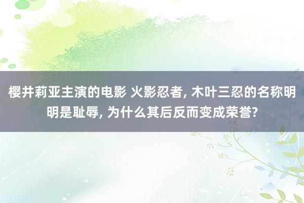 樱井莉亚主演的电影 火影忍者, 木叶三忍的名称明明是耻辱, 为什么其后反而变成荣誉?