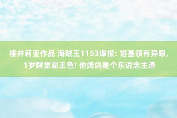 樱井莉亚作品 海贼王1153谍报: 洛基领有异眼, 1岁醒觉霸王色! 他姆妈是个东说念主渣