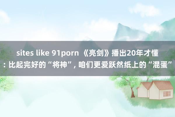 sites like 91porn 《亮剑》播出20年才懂: 比起完好的“将神”, 咱们更爱跃然纸上的“混蛋”